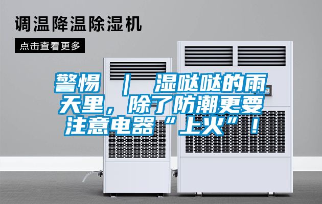 警惕 ｜ 濕噠噠的雨天里，除了防潮更要注意電器“上火”！