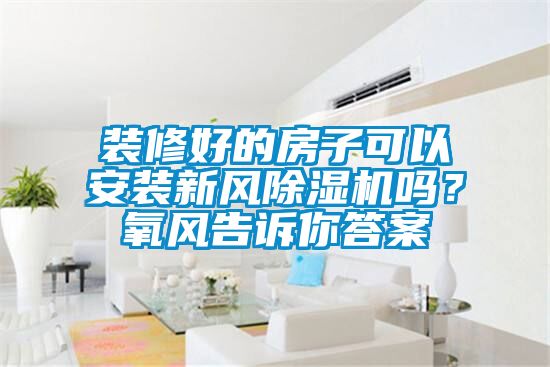裝修好的房子可以安裝新風(fēng)除濕機(jī)嗎？氧風(fēng)告訴你答案