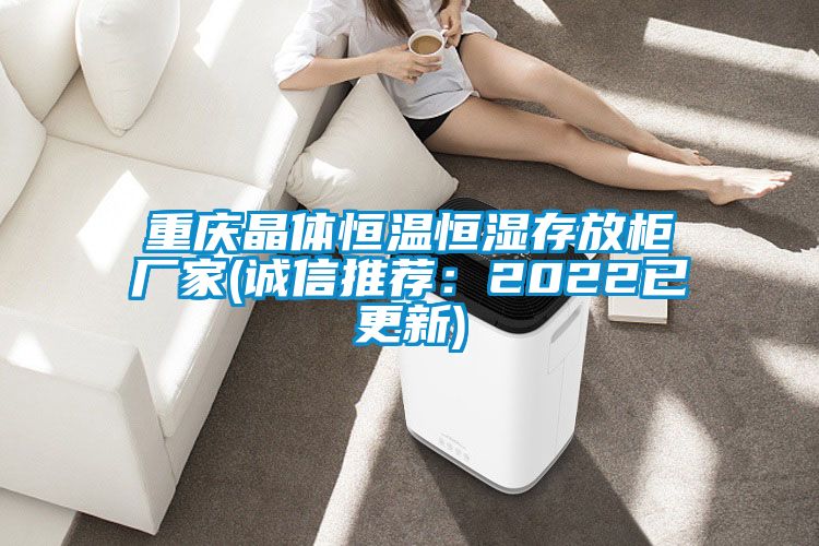 重慶晶體恒溫恒濕存放柜廠家(誠(chéng)信推薦：2022已更新)