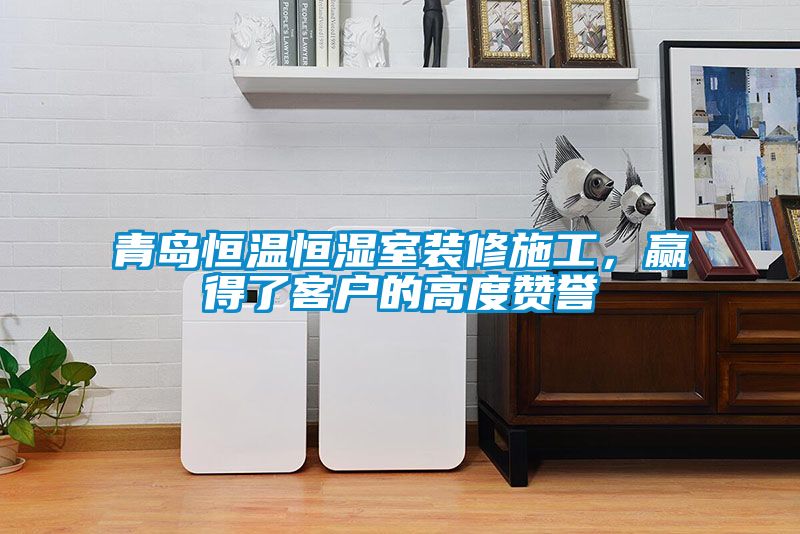 青島恒溫恒濕室裝修施工，贏(yíng)得了客戶(hù)的高度贊譽(yù)