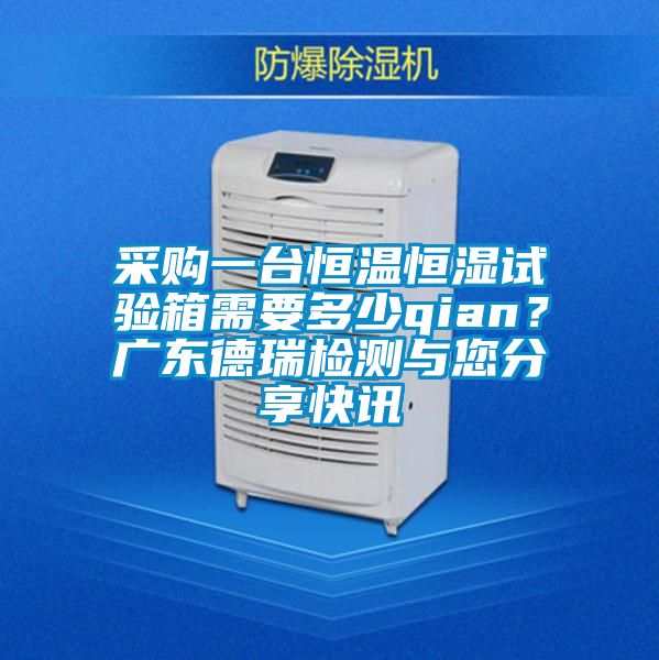 采購一臺恒溫恒濕試驗(yàn)箱需要多少qian？廣東德瑞檢測與您分享快訊