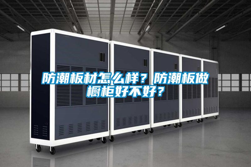 防潮板材怎么樣？防潮板做櫥柜好不好？